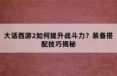 大话西游2如何提升战斗力？装备搭配技巧揭秘