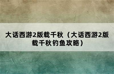 大话西游2版载千秋（大话西游2版载千秋钓鱼攻略）