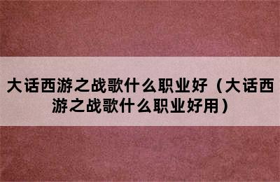 大话西游之战歌什么职业好（大话西游之战歌什么职业好用）