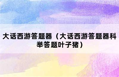 大话西游答题器（大话西游答题器科举答题叶子猪）