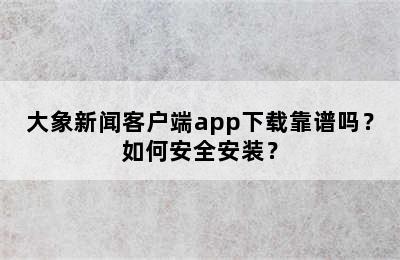 大象新闻客户端app下载靠谱吗？如何安全安装？