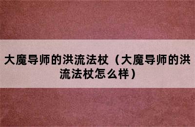 大魔导师的洪流法杖（大魔导师的洪流法杖怎么样）