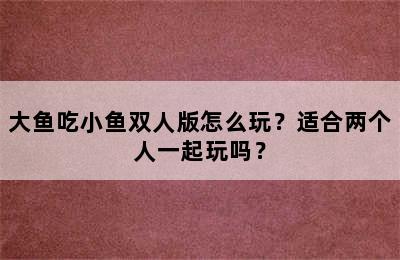 大鱼吃小鱼双人版怎么玩？适合两个人一起玩吗？