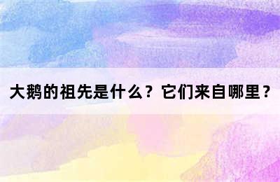 大鹅的祖先是什么？它们来自哪里？