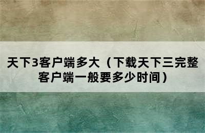 天下3客户端多大（下载天下三完整客户端一般要多少时间）