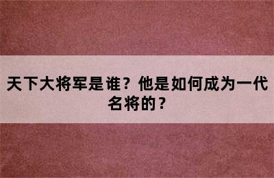 天下大将军是谁？他是如何成为一代名将的？