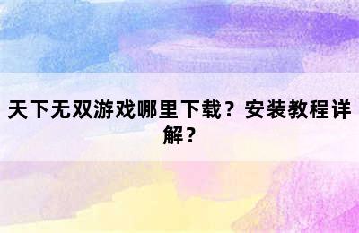 天下无双游戏哪里下载？安装教程详解？