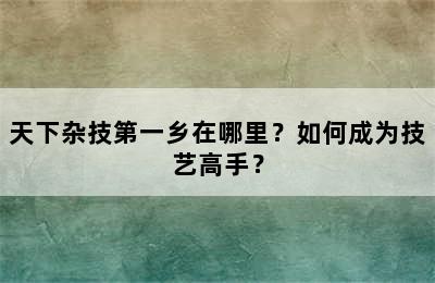 天下杂技第一乡在哪里？如何成为技艺高手？