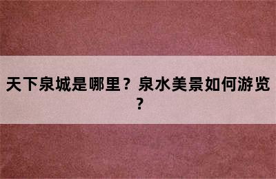 天下泉城是哪里？泉水美景如何游览？