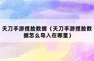 天刀手游捏脸数据（天刀手游捏脸数据怎么导入在哪里）