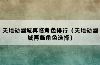 天地劫幽城再临角色排行（天地劫幽城再临角色选择）