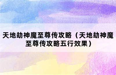 天地劫神魔至尊传攻略（天地劫神魔至尊传攻略五行效果）