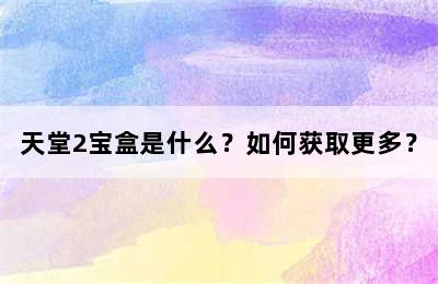 天堂2宝盒是什么？如何获取更多？