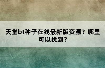 天堂bt种子在线最新版资源？哪里可以找到？