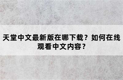 天堂中文最新版在哪下载？如何在线观看中文内容？