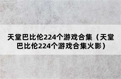 天堂巴比伦224个游戏合集（天堂巴比伦224个游戏合集火影）