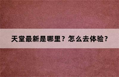 天堂最新是哪里？怎么去体验？