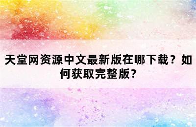 天堂网资源中文最新版在哪下载？如何获取完整版？