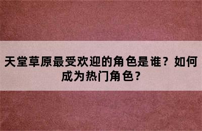 天堂草原最受欢迎的角色是谁？如何成为热门角色？