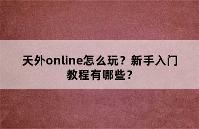 天外online怎么玩？新手入门教程有哪些？