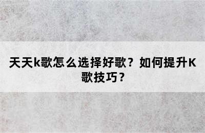 天天k歌怎么选择好歌？如何提升K歌技巧？