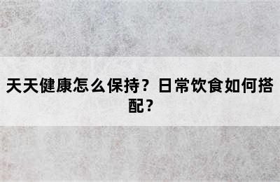 天天健康怎么保持？日常饮食如何搭配？