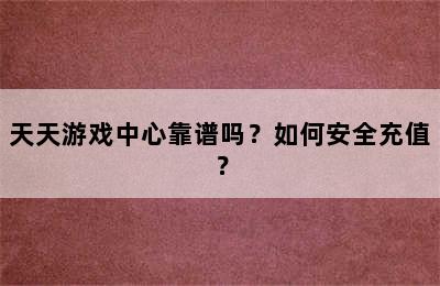 天天游戏中心靠谱吗？如何安全充值？