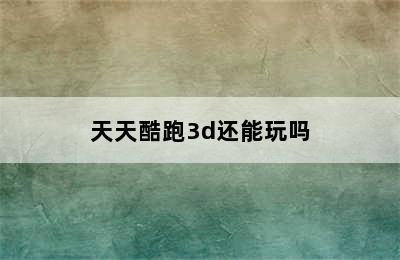 天天酷跑3d还能玩吗