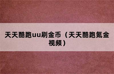 天天酷跑uu刷金币（天天酷跑氪金视频）