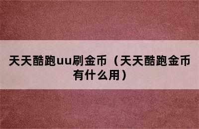 天天酷跑uu刷金币（天天酷跑金币有什么用）