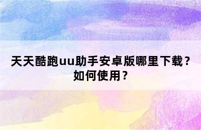 天天酷跑uu助手安卓版哪里下载？如何使用？