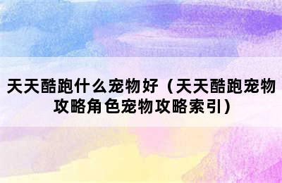 天天酷跑什么宠物好（天天酷跑宠物攻略角色宠物攻略索引）