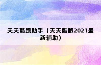 天天酷跑助手（天天酷跑2021最新辅助）