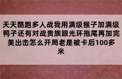 天天酷跑多人战我用满级猴子加满级鸭子还有对战贵族跟光环拖尾再加完美出击怎么开局老是被卡后100多米