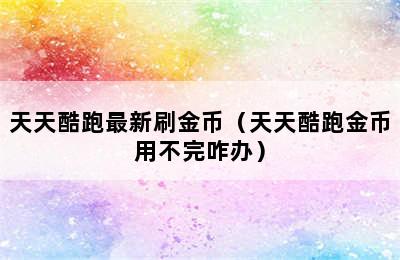 天天酷跑最新刷金币（天天酷跑金币用不完咋办）