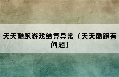 天天酷跑游戏结算异常（天天酷跑有问题）