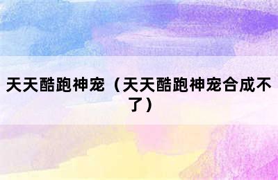 天天酷跑神宠（天天酷跑神宠合成不了）