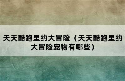 天天酷跑里约大冒险（天天酷跑里约大冒险宠物有哪些）