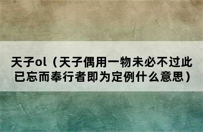 天子ol（天子偶用一物未必不过此已忘而奉行者即为定例什么意思）