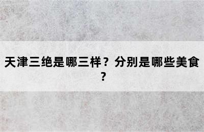 天津三绝是哪三样？分别是哪些美食？