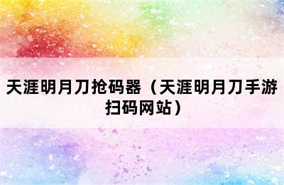 天涯明月刀抢码器（天涯明月刀手游扫码网站）