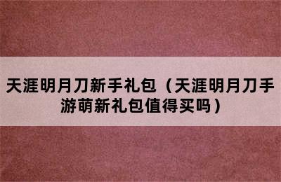 天涯明月刀新手礼包（天涯明月刀手游萌新礼包值得买吗）