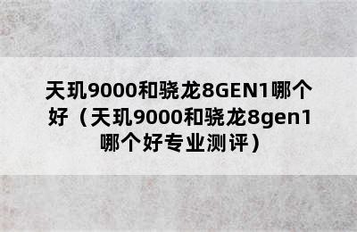 天玑9000和骁龙8GEN1哪个好（天玑9000和骁龙8gen1哪个好专业测评）