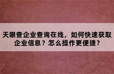 天眼查企业查询在线，如何快速获取企业信息？怎么操作更便捷？