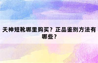 天神短靴哪里购买？正品鉴别方法有哪些？