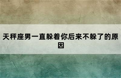 天秤座男一直躲着你后来不躲了的原因