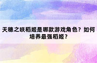 天穗之咲稻姬是哪款游戏角色？如何培养最强稻姬？