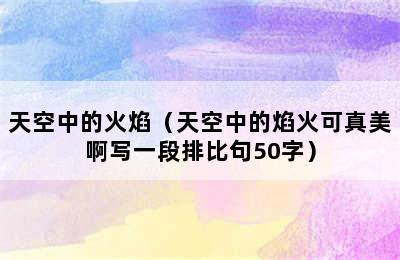 天空中的火焰（天空中的焰火可真美啊写一段排比句50字）