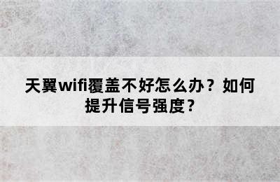 天翼wifi覆盖不好怎么办？如何提升信号强度？