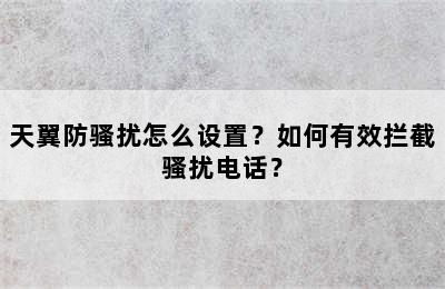 天翼防骚扰怎么设置？如何有效拦截骚扰电话？